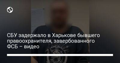 СБУ задержало в Харькове бывшего правоохранителя, завербованного ФСБ – видео - liga.net - Россия - Украина - Харьков