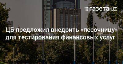 ЦБ предложил внедрить «регуляторную песочницу» для тестирования финансовых услуг - gazeta.uz - Узбекистан