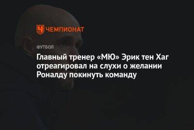 Криштиану Роналду - Эрик Тен Хаг - Главный тренер «МЮ» Эрик тен Хаг отреагировал на слухи о желании Роналду покинуть команду - championat.com