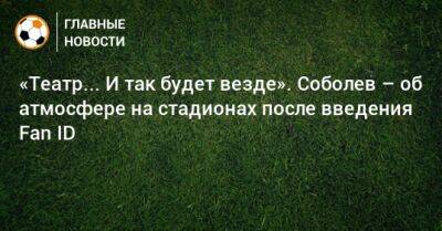 Александр Соболев - «Театр... И так будет везде». Соболев – об атмосфере на стадионах после введения Fan ID - bombardir.ru - Екатеринбург - Оренбург