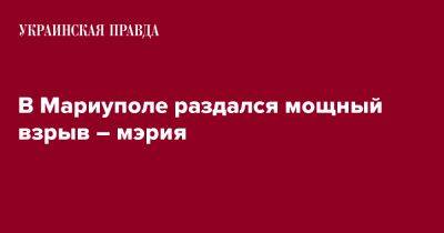 Петр Андрющенко - В Мариуполе раздался мощный взрыв – мэрия - pravda.com.ua - Мариуполь