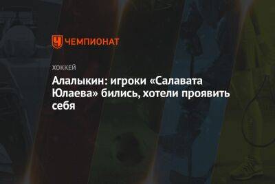 Алалыкин: игроки «Салавата Юлаева» бились, хотели проявить себя - championat.com - Башкирия