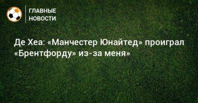 Давид Де-Хеа - Де Хеа: «Манчестер Юнайтед» проиграл «Брентфорду» из-за меня» - bombardir.ru