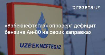 «Узбекнефтегаз» опроверг дефицит бензина Аи-80 на своих заправках - gazeta.uz - Узбекистан - Ташкент