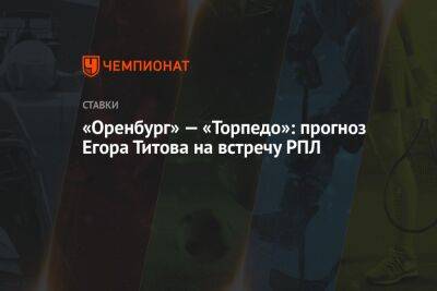 Егор Титов - Виктор Гусев - «Оренбург» — «Торпедо»: прогноз Егора Титова на встречу РПЛ - championat.com - Москва - Россия - Сочи - Краснодар - Оренбург