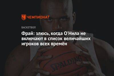 Шакил Онил - Фрай: злюсь, когда О'Нила не включают в список величайших игроков всех времён - championat.com - США