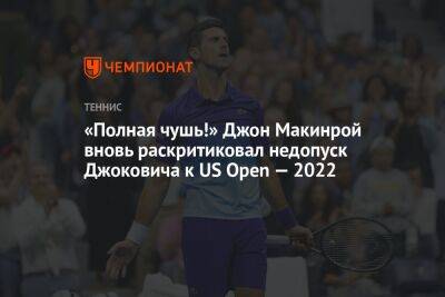 Джон Макинрой - «Полная чушь!» Джон Макинрой вновь раскритиковал недопуск Джоковича к US Open — 2022 - championat.com - США