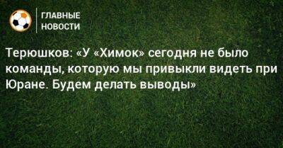 Роман Терюшков - Терюшков: «У «Химок» сегодня не было команды, которую мы привыкли видеть при Юране. Будем делать выводы» - bombardir.ru