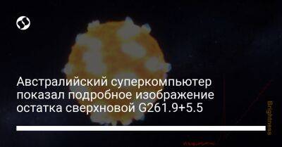 Австралийский суперкомпьютер показал подробное изображение остатка сверхновой G261.9+5.5 - liga.net - Украина - Австралия