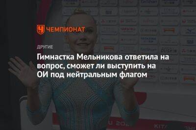 Ангелина Мельникова - Андрей Ирха - Гимнастка Мельникова ответила на вопрос, сможет ли выступить на ОИ под нейтральным флагом - championat.com - Россия