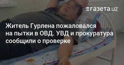 Житель Гурлена пожаловался на пытки в ОВД. УВД и прокуратура сообщили о проверке - gazeta.uz - Узбекистан