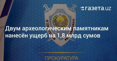 Двум археологическим памятникам нанесён ущерб на 1,8 млрд сумов - gazeta.uz - Узбекистан