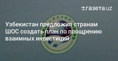 Узбекистан - Узбекистан предложил странам ШОС создать план по поощрению взаимных инвестиций - gazeta.uz - Узбекистан