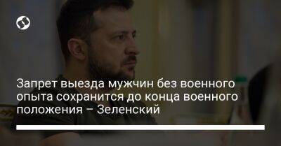 Владимир Зеленский - Денис Шмыгаль - Запрет выезда мужчин без военного опыта сохранится до конца военного положения – Зеленский - liga.net - Украина