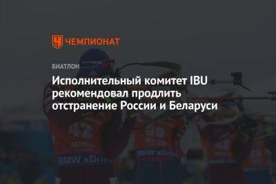 Исполнительный комитет IBU рекомендовал продлить отстранение России и Беларуси - championat.com - Россия - Белоруссия