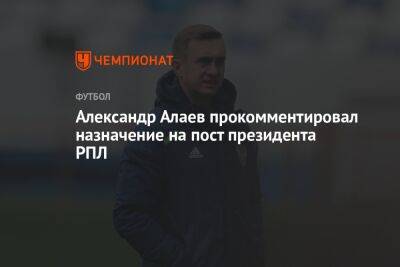 Андрей Панков - Александр Алаев - Александр Алаев прокомментировал назначение на пост президента РПЛ - championat.com