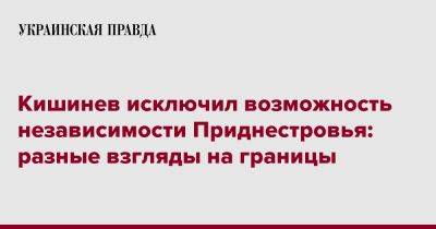 Кишинев исключил возможность независимости Приднестровья: разные взгляды на границы - pravda.com.ua - Молдавия - Приднестровье