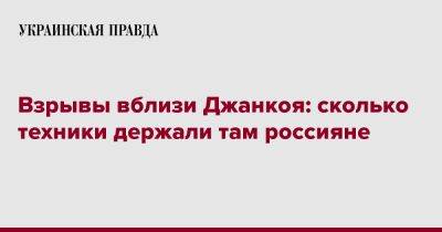 Взрывы вблизи Джанкоя: сколько техники держали там россияне - pravda.com.ua - Россия - Украина - Крым