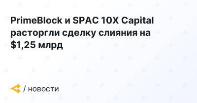 PrimeBlock и SPAC 10X Capital расторгли сделку слияния на $1,25 млрд - forklog.com