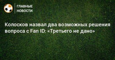 Колосков назвал два возможных решения вопроса с Fan ID: «Третьего не дано» - bombardir.ru