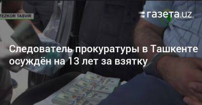 Следователь прокуратуры в Ташкенте осуждён на 13 лет за взятку - gazeta.uz - Узбекистан - Ташкент - район Яшнабадский