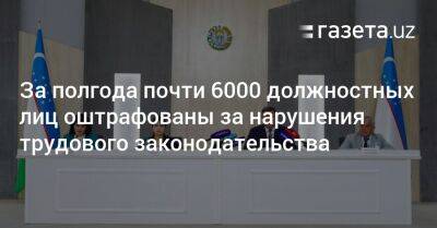 За полгода почти 6000 должностных лиц оштрафованы за нарушения трудового законодательства - gazeta.uz - Узбекистан