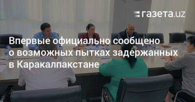 Впервые официально сообщено о возможных пытках задержанных в Каракалпакстане - gazeta.uz - Узбекистан