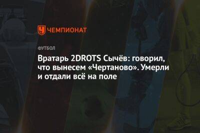 Дмитрий Сычев - Илья Никульников - Вратарь 2DROTS Сычёв: говорил, что вынесем «Чертаново». Умерли и отдали всё на поле - championat.com - Россия - Нижний Новгород