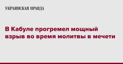 В Кабуле прогремел мощный взрыв во время молитвы в мечети - pravda.com.ua