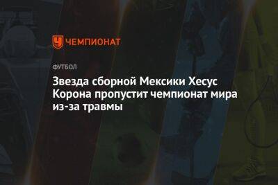 Звезда сборной Мексики Хесус Корона пропустит чемпионат мира из-за травмы - championat.com - Мексика - Катар