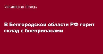 Вячеслав Гладков - В Белгородской области РФ горит склад с боеприпасами - pravda.com.ua - Россия - Белгородская обл.