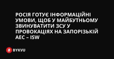 Росія готує інформаційні умови, щоб у майбутньому звинуватити ЗСУ у провокаціях на Запорізькій АЕС – ISW - bykvu.com - Украина - Росія - Twitter - Facebook