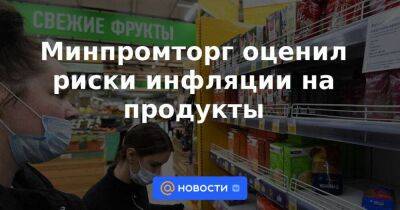 Минпромторг оценил риски инфляции на продукты - smartmoney.one - Россия