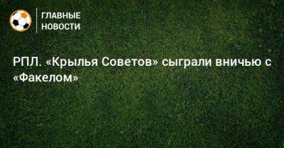 Максим Глушенков - РПЛ. «Крылья Советов» сыграли вничью с «Факелом» - bombardir.ru - Россия - Воронеж - Самара