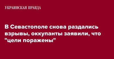 Михаил Развожаев - В Севастополе снова раздались взрывы, оккупанты заявили, что "цели поражены" - pravda.com.ua - Россия - Крым - Севастополь