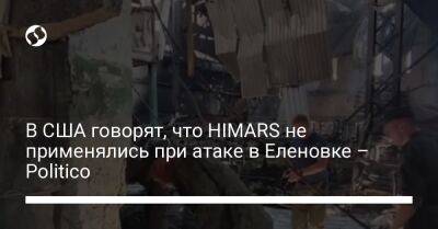 В США говорят, что HIMARS не применялись при атаке в Еленовке – Politico - liga.net - США - Украина - Киев