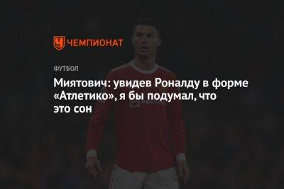 Криштиану Роналду - Миятович: увидев Роналду в форме «Атлетико», я бы подумал, что это сон - championat.com - Мадрид