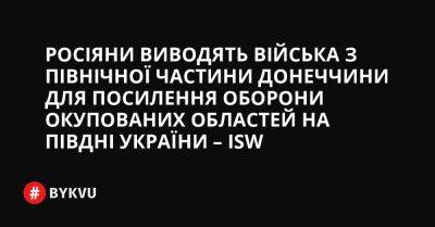 Росіяни виводять війська з північної частини Донеччини для посилення оборони окупованих областей на півдні України – ISW - bykvu.com - Украина - Росія - місто Словянськ
