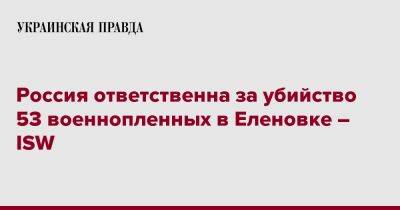 Россия ответственна за убийство 53 военнопленных в Еленовке – ISW - pravda.com.ua - Россия - США - Донецкая обл.