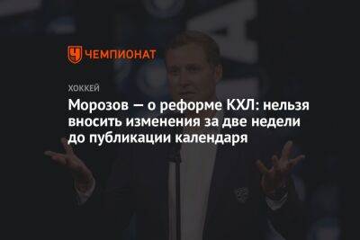 Алексей Морозов - Морозов — о реформе КХЛ: нельзя вносить изменения за две недели до публикации календаря - championat.com - Россия
