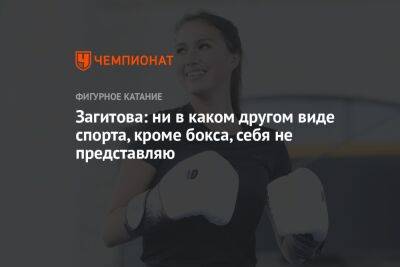 Алина Загитова - Загитова: ни в каком другом виде спорта, кроме бокса, себя не представляю - championat.com - Россия