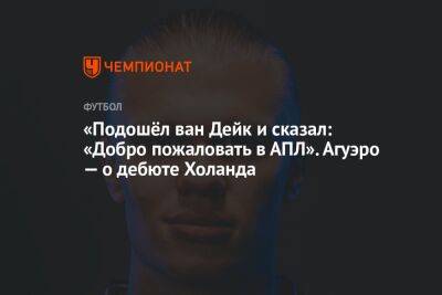 Серхио Агуэро - «Подошёл ван Дейк и сказал: «Добро пожаловать в АПЛ». Агуэро — о дебюте Холанда - championat.com - Англия