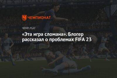 Блогер - «Эта игра сломана». Блогер рассказал о проблемах FIFA 23 - championat.com