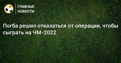 Николо Скир - Поль Погба - Погба решил отказаться от операции, чтобы сыграть на ЧМ-2022 - bombardir.ru