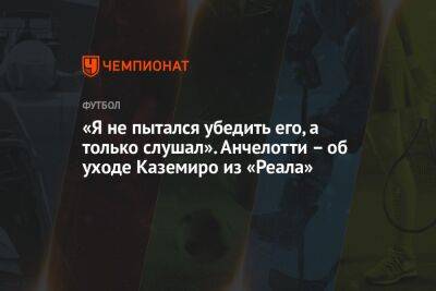 Карло Анчелотти - «Я не пытался убедить его, а только слушал». Анчелотти – об уходе Каземиро из «Реала» - championat.com - Мадрид