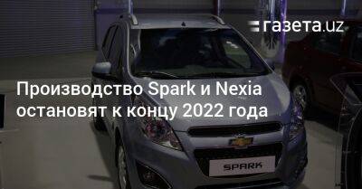 Производство Spark и Nexia остановят к концу 2022 года - gazeta.uz - Узбекистан