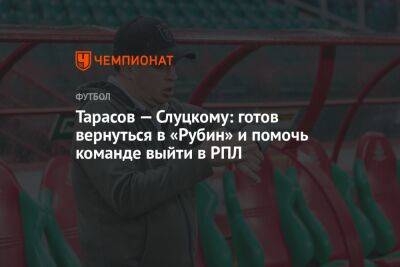 Леонид Слуцкий - Дмитрий Тарасов - Тарасов — Слуцкому: готов вернуться в «Рубин» и помочь команде выйти в РПЛ - championat.com - Москва - Россия - Казань