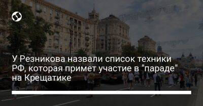 Алексей Копытько - У Резникова назвали список техники РФ, которая примет участие в "параде" на Крещатике - liga.net - Россия - Украина - Киев