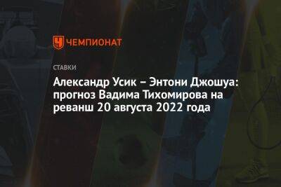 Александр Усик - Энтони Джошуа - Майк Тайсон - Константин Цзю - Джошуа Усик - Александр Усик – Энтони Джошуа: прогноз Вадима Тихомирова на реванш 20 августа 2022 года - championat.com