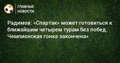 Владислав Радимов - Радимов: «Спартак» может готовиться к ближайшим четырем турам без побед. Чемпионская гонка закончена» - bombardir.ru - Москва - Воронеж - Самара